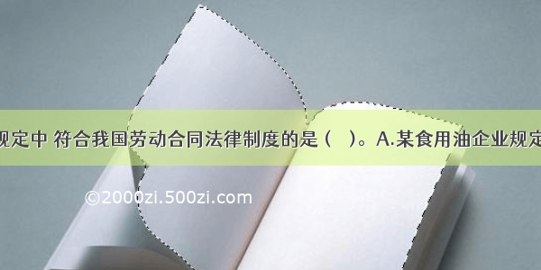 下列各项规定中 符合我国劳动合同法律制度的是 (　　)。A.某食用油企业规定可以发食