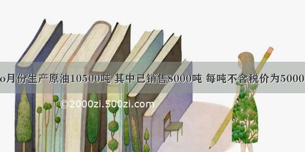 某油田1o月份生产原油10500吨 其中已销售8000吨 每吨不含税价为5000元 领用1