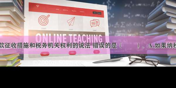 下列有关税款征收措施和税务机关权利的说法 错误的是（　　）。A.如果纳税人未按规定