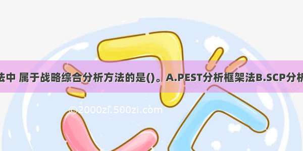 下列分析方法中 属于战略综合分析方法的是()。A.PEST分析框架法B.SCP分析法C.GE矩阵