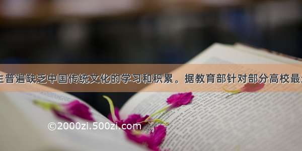 目前的大学生普遍缺乏中国传统文化的学习和积累。据教育部针对部分高校最近的一次调查