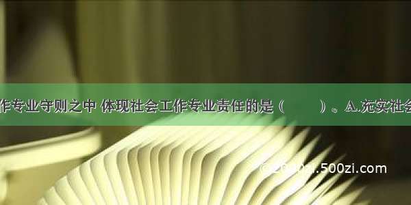 下列社会工作专业守则之中 体现社会工作专业责任的是（　　）。A.充实社会工作知识B.