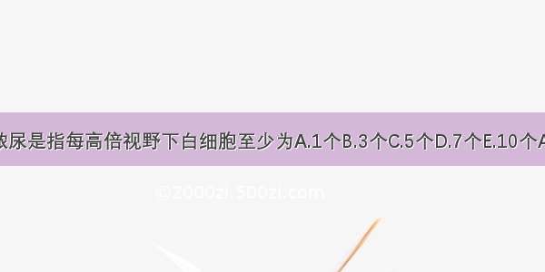 镜下脓尿是指每高倍视野下白细胞至少为A.1个B.3个C.5个D.7个E.10个ABCDE