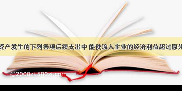 企业为固定资产发生的下列各项后续支出中 能使流入企业的经济利益超过原先的估计并予