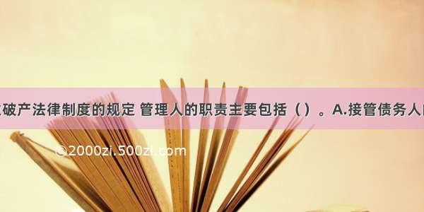 根据企业破产法律制度的规定 管理人的职责主要包括（　　）。A.接管债务人的财产 印