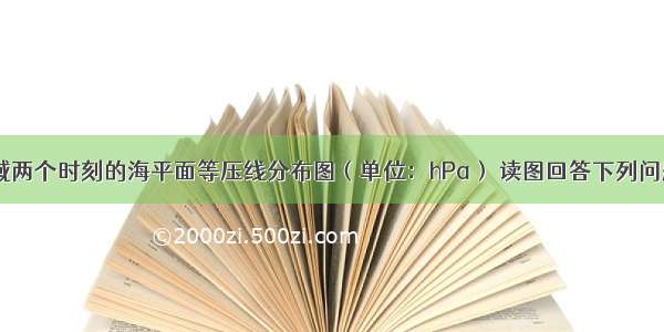 下图是某区域两个时刻的海平面等压线分布图（单位：hPa） 读图回答下列问题。1.由201