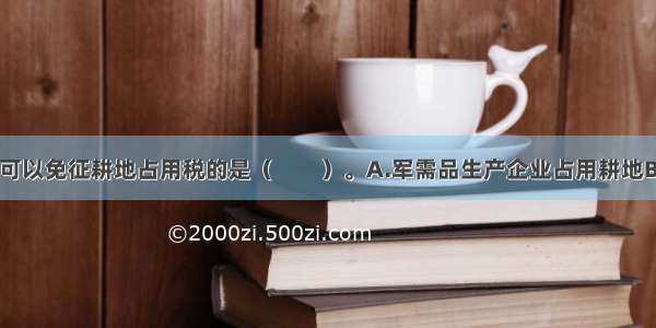 下列选项中 可以免征耕地占用税的是（　　）。A.军需品生产企业占用耕地B.医院占用耕