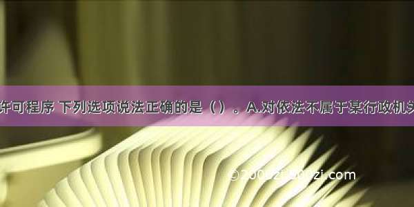 关于行政许可程序 下列选项说法正确的是（　　）。A.对依法不属于某行政机关职权范围