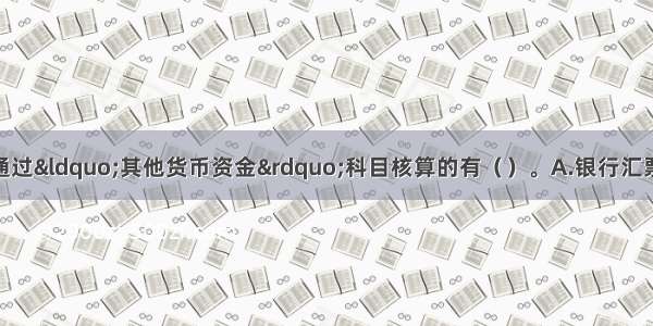 下列项目中 不通过“其他货币资金”科目核算的有（　　）。A.银行汇票存款?B.不能提