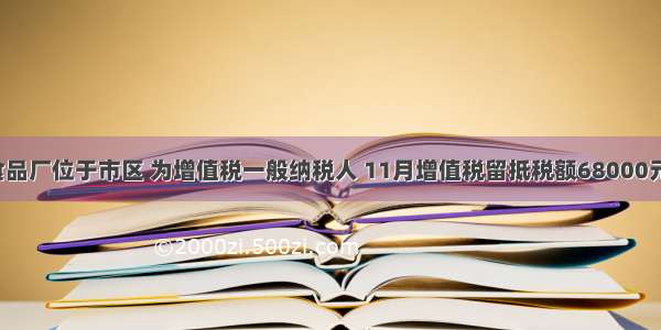 某食品厂位于市区 为增值税一般纳税人 11月增值税留抵税额68000元 12