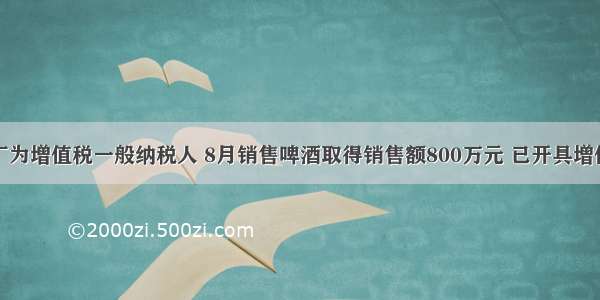 某啤酒厂为增值税一般纳税人 8月销售啤酒取得销售额800万元 已开具增值税专用