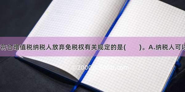 下列各项中 符合增值税纳税人放弃免税权有关规定的是(　　)。A.纳税人可以根据不同的