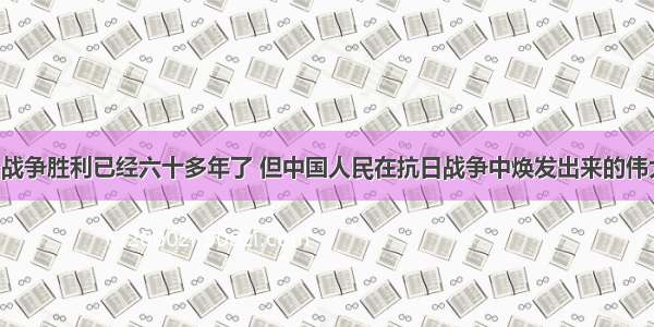 单选题抗日战争胜利已经六十多年了 但中国人民在抗日战争中焕发出来的伟大民族精神 