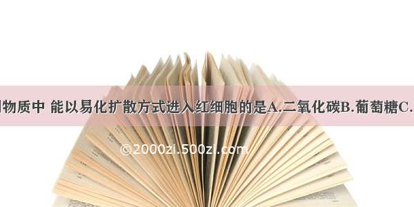 单选题下列物质中 能以易化扩散方式进入红细胞的是A.二氧化碳B.葡萄糖C.乙醇D.甘油