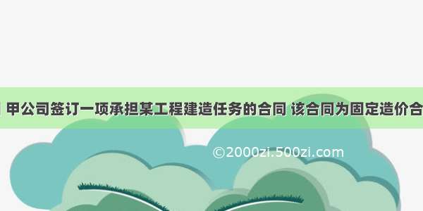 4月1日 甲公司签订一项承担某工程建造任务的合同 该合同为固定造价合同 合同