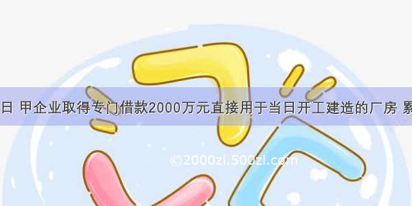 1月1日 甲企业取得专门借款2000万元直接用于当日开工建造的厂房 累计发