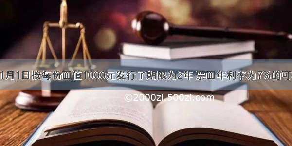 某公司于1月1日按每份面值1000元发行了期限为2年 票面年利率为7%的可转换公司