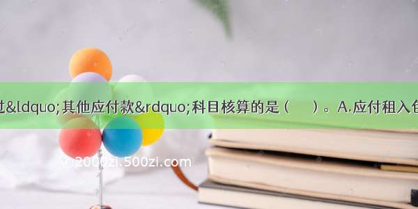 下列项目中 不通过“其他应付款”科目核算的是（　　）。A.应付租入包装物的租金B.应