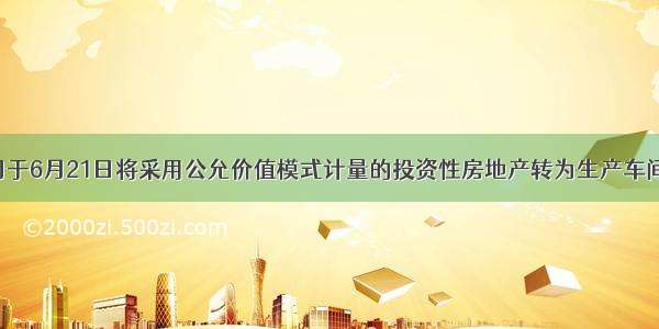 新华公司于6月21日将采用公允价值模式计量的投资性房地产转为生产车间使用 转