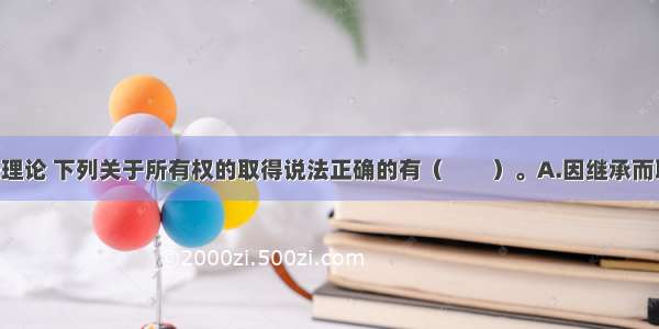 根据物权法理论 下列关于所有权的取得说法正确的有（　　）。A.因继承而取得所有权 