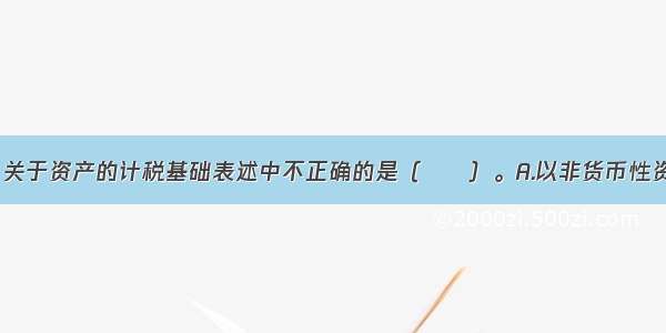 下列选项中 关于资产的计税基础表述中不正确的是（　　）。A.以非货币性资产交换方式