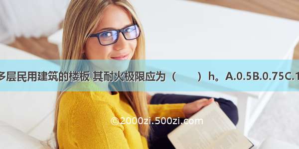 二级耐火等级多层民用建筑的楼板 其耐火极限应为（　　）h。A.0.5B.0.75C.1.0D.1.5ABCD