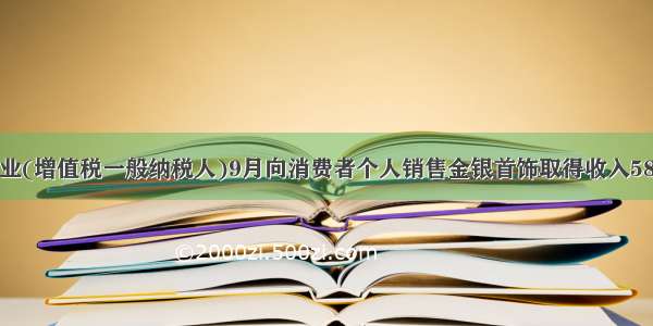 某商业企业(增值税一般纳税人)9月向消费者个人销售金银首饰取得收入58950元 零