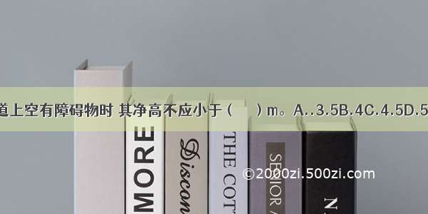 消防车道上空有障碍物时 其净高不应小于（　　）m。A..3.5B.4C.4.5D.5ABCD