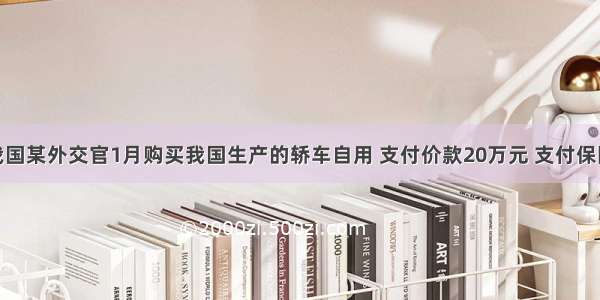 A国驻我国某外交官1月购买我国生产的轿车自用 支付价款20万元 支付保险费800