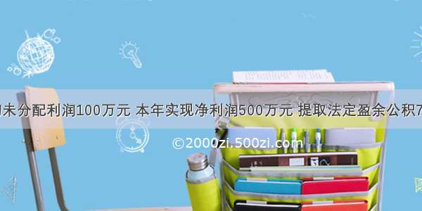 某企业年初未分配利润100万元 本年实现净利润500万元 提取法定盈余公积75万元 提取