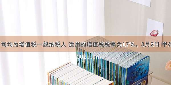 甲 乙公司均为增值税一般纳税人 适用的增值税税率为17％。3月2日 甲公司向乙