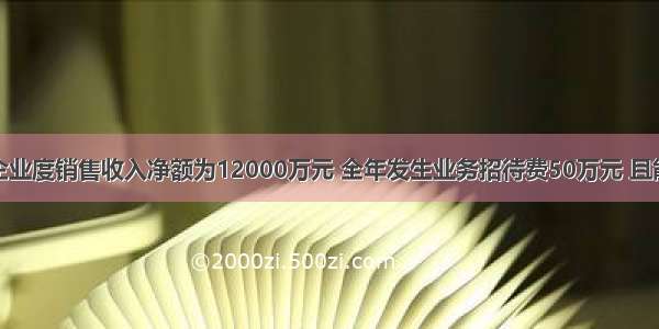 某商业企业度销售收入净额为12000万元 全年发生业务招待费50万元 且能提供有