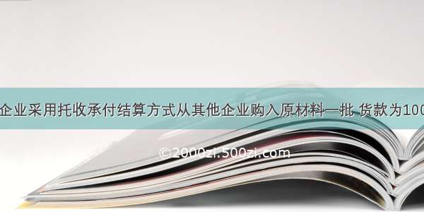 某一般纳税企业采用托收承付结算方式从其他企业购入原材料一批 货款为100000元 支付