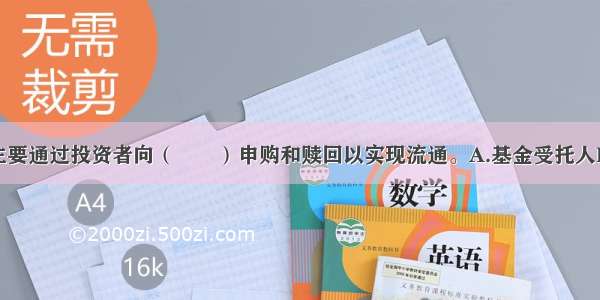 开放式基金主要通过投资者向（　　）申购和赎回以实现流通。A.基金受托人B.基金管理人