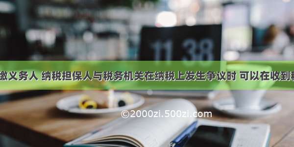 纳税人 扣缴义务人 纳税担保人与税务机关在纳税上发生争议时 可以在收到税务机关填