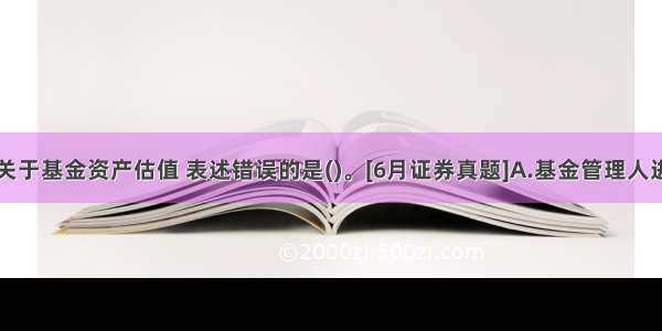 下列关于基金资产估值 表述错误的是(　　)。[6月证券真题]A.基金管理人进行基