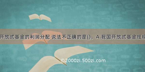 下列关于开放式基金的利润分配 说法不正确的是(　　)。A.我国开放式基金按规定需在基