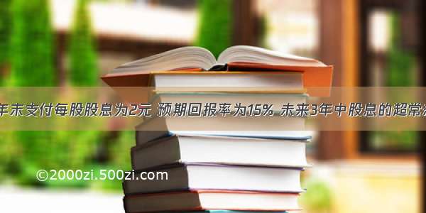 某公司上年年末支付每股股息为2元 预期回报率为15% 未来3年中股息的超常态增长率为2