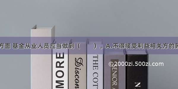 在廉洁公正方面 基金从业人员应当做到（　　）。A.不得接受利益相关方的贿赂或对其进