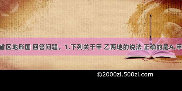 读我国某省区地形图 回答问题。1.下列关于甲 乙两地的说法 正确的是A.甲地为高原 