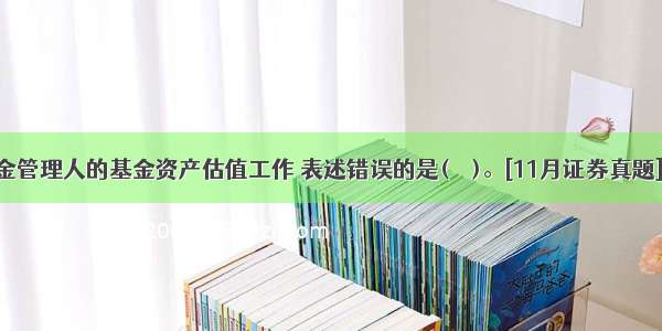 关于基金管理人的基金资产估值工作 表述错误的是(　　)。[11月证券真题]A.建立