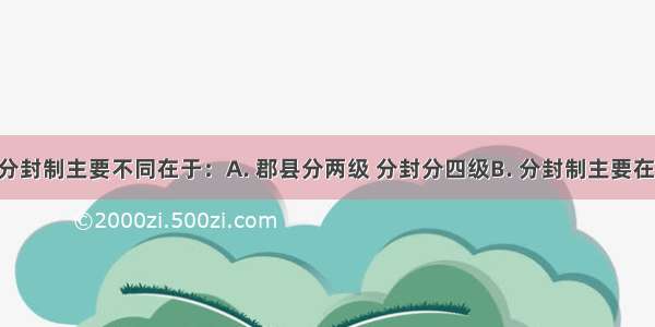 郡县制与分封制主要不同在于：A. 郡县分两级 分封分四级B. 分封制主要在周朝实行 