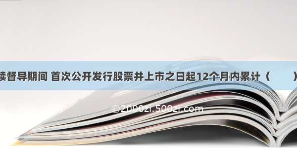 发行人在持续督导期间 首次公开发行股票并上市之日起12个月内累计（　　）以上资产或