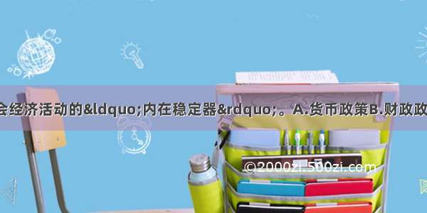 （　　）被称为社会经济活动的&ldquo;内在稳定器&rdquo;。A.货币政策B.财政政策C.产业政策D.投资