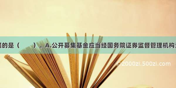 下列说法错误的是（　　）。A.公开募集基金应当经国务院证券监督管理机构注册B.公开募