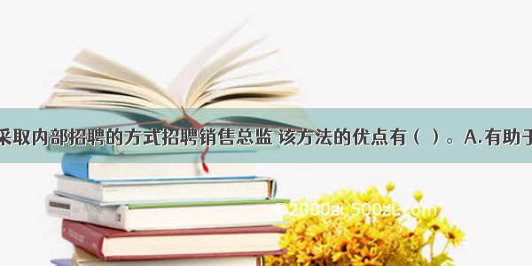 该企业如果采取内部招聘的方式招聘销售总监 该方法的优点有（）。A.有助于调动员工的