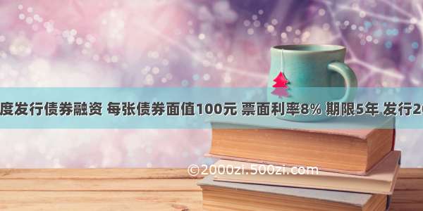 某企业度发行债券融资 每张债券面值100元 票面利率8% 期限5年 发行200万张