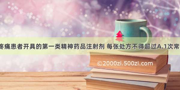 为门诊癌症疼痛患者开具的第一类精神药品注射剂 每张处方不得超过A.1次常用量B.3日常