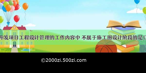 下列房地产开发项目工程设计管理的工作内容中 不属于施工图设计阶段的是()。A.组织厂