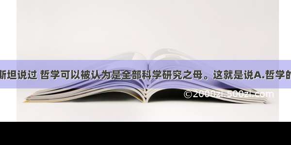 单选题爱因斯坦说过 哲学可以被认为是全部科学研究之母。这就是说A.哲学的研究对象是